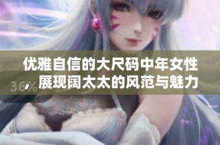 优雅自信的大尺码中年女性，展现阔太太的风范与魅力