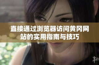 直接通过浏览器访问黄冈网站的实用指南与技巧