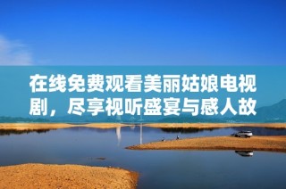 在线免费观看美丽姑娘电视剧，尽享视听盛宴与感人故事