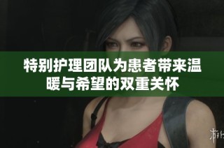 特别护理团队为患者带来温暖与希望的双重关怀