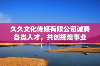 久久文化传媒有限公司诚聘各类人才，共创辉煌事业