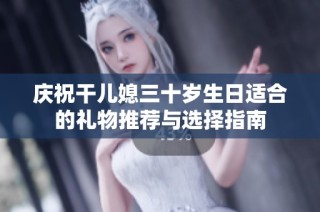 庆祝干儿媳三十岁生日适合的礼物推荐与选择指南