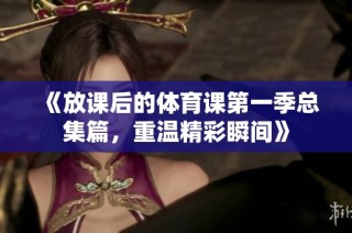 《放课后的体育课第一季总集篇，重温精彩瞬间》