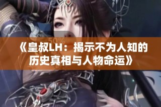 《皇叔LH：揭示不为人知的历史真相与人物命运》