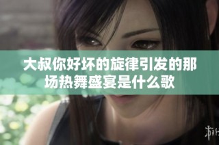 大叔你好坏的旋律引发的那场热舞盛宴是什么歌
