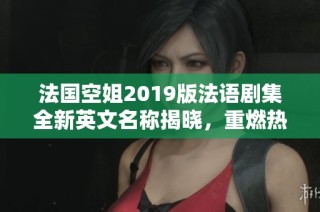 法国空姐2019版法语剧集全新英文名称揭晓，重燃热潮