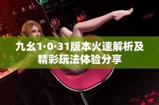 九幺1·0·31版本火速解析及精彩玩法体验分享