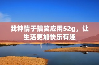 我钟情于搞笑应用52g，让生活更加快乐有趣