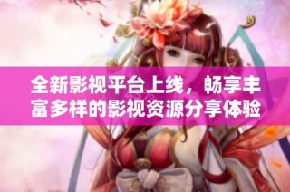 全新影视平台上线，畅享丰富多样的影视资源分享体验