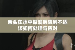 舌头在水中探洞后感到不适该如何处理与应对