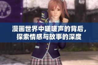 漫画世界中嗟嗟声的背后，探索情感与故事的深度