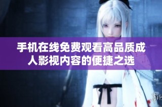 手机在线免费观看高品质成人影视内容的便捷之选