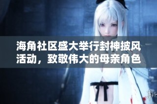 海角社区盛大举行封神披风活动，致敬伟大的母亲角色