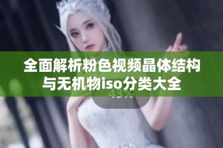 全面解析粉色视频晶体结构与无机物iso分类大全