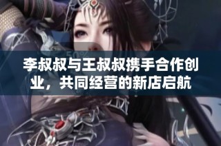 李叔叔与王叔叔携手合作创业，共同经营的新店启航