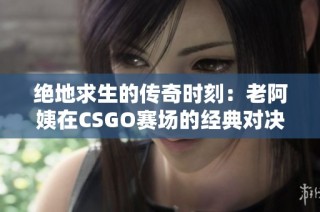 绝地求生的传奇时刻：老阿姨在CSGO赛场的经典对决回顾