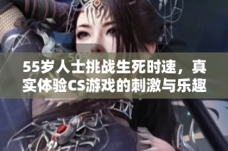 55岁人士挑战生死时速，真实体验CS游戏的刺激与乐趣