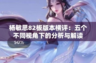 杨敏思82板版本横评：五个不同视角下的分析与解读