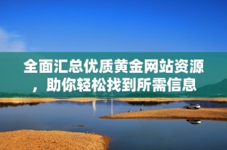 全面汇总优质黄金网站资源，助你轻松找到所需信息