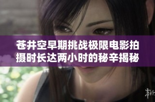 苍井空早期挑战极限电影拍摄时长达两小时的秘辛揭秘