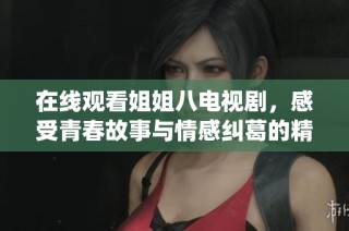 在线观看姐姐八电视剧，感受青春故事与情感纠葛的精彩演绎