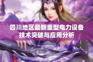 四川地区最新重型电力设备技术突破与应用分析