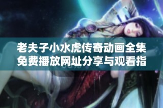 老夫子小水虎传奇动画全集免费播放网址分享与观看指南