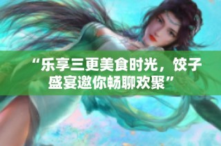 “乐享三更美食时光，饺子盛宴邀你畅聊欢聚”