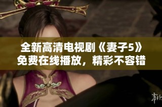 全新高清电视剧《妻子5》免费在线播放，精彩不容错过