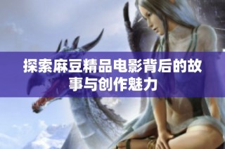 探索麻豆精品电影背后的故事与创作魅力