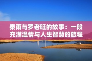 秦雨与罗老旺的故事：一段充满温情与人生智慧的旅程