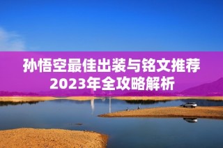 孙悟空最佳出装与铭文推荐2023年全攻略解析