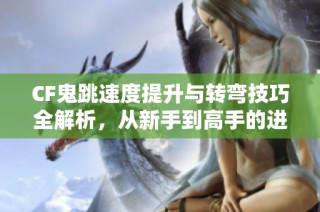 CF鬼跳速度提升与转弯技巧全解析，从新手到高手的进阶指南
