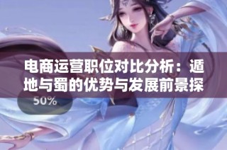电商运营职位对比分析：遁地与蜀的优势与发展前景探讨