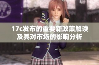 17c发布的重要新政策解读及其对市场的影响分析