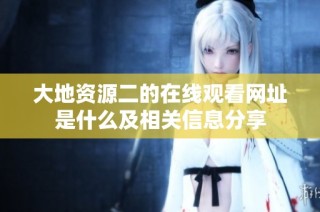 大地资源二的在线观看网址是什么及相关信息分享