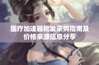 医疗加速器批发采购指南及价格来源信息分享