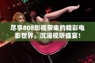 尽享808影视带来的精彩电影世界，沉浸视听盛宴！