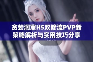 贪婪洞窟H5双修流PVP新策略解析与实用技巧分享
