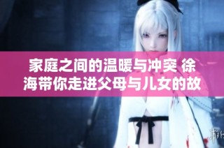 家庭之间的温暖与冲突 徐海带你走进父母与儿女的故事