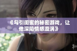 《勾引闺蜜的秘密游戏，让他深陷情感漩涡》
