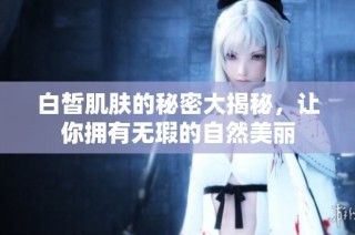 白皙肌肤的秘密大揭秘，让你拥有无瑕的自然美丽