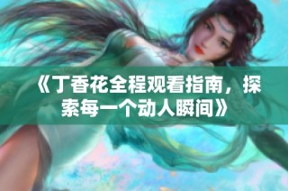 《丁香花全程观看指南，探索每一个动人瞬间》