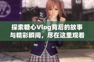 探索糖心Vlog背后的故事与精彩瞬间，尽在这里观看