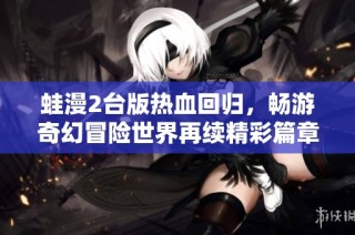 蛙漫2台版热血回归，畅游奇幻冒险世界再续精彩篇章
