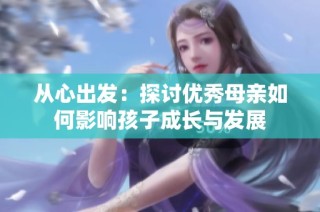从心出发：探讨优秀母亲如何影响孩子成长与发展