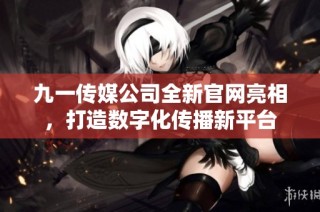 九一传媒公司全新官网亮相，打造数字化传播新平台
