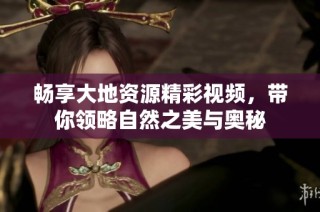 畅享大地资源精彩视频，带你领略自然之美与奥秘