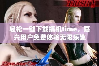 轻松一键下载搞机time，嘉兴用户免费体验无限乐趣