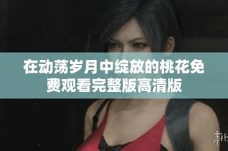 在动荡岁月中绽放的桃花免费观看完整版高清版
